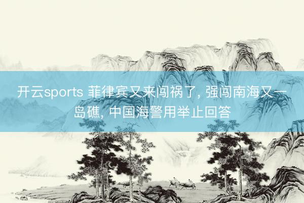 开云sports 菲律宾又来闯祸了, 强闯南海又一岛礁, 中国海警用举止回答