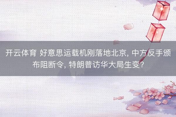 开云体育 好意思运载机刚落地北京, 中方反手颁布阻断令, 特朗普访华大局生变?