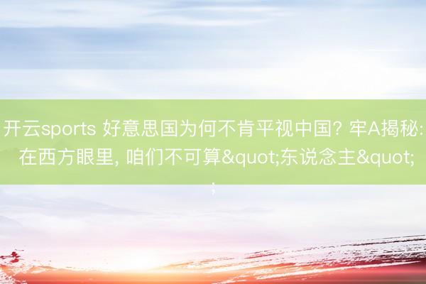 开云sports 好意思国为何不肯平视中国? 牢A揭秘: 在西方眼里， 咱们不可算"东说念主"