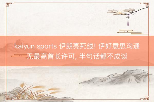 kaiyun sports 伊朗亮死线! 伊好意思沟通无最高首长许可, 半句话都不成谈
