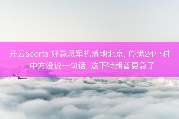 开云sports 好意思军机落地北京, 停满24小时, 中方没说一句话, 这下特朗普更急了