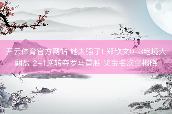 开云体育官方网站 她太强了! 郑钦文0-3绝境大翻盘 2-1逆转夺罗马首胜 奖金名次全揭晓