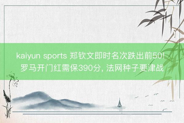 kaiyun sports 郑钦文即时名次跌出前50! 罗马开门红需保390分， 法网种子要津战
