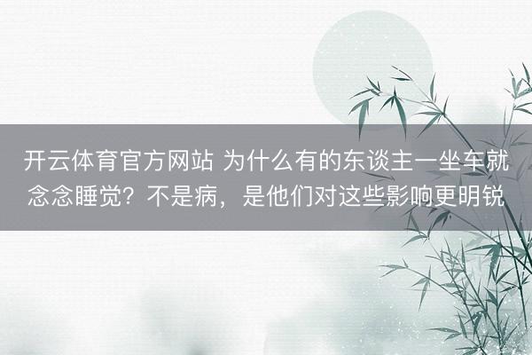 开云体育官方网站 为什么有的东谈主一坐车就念念睡觉？不是病，是他们对这些影响更明锐