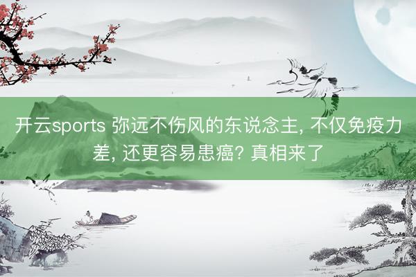 开云sports 弥远不伤风的东说念主， 不仅免疫力差， 还更容易患癌? 真相来了