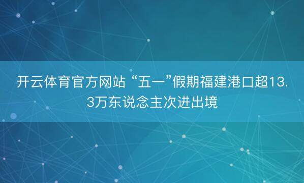 开云体育官方网站 “五一”假期福建港口超13.3万东说念主次进出境