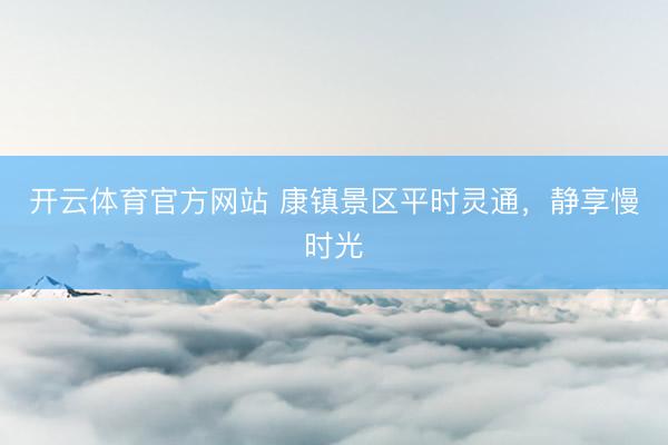 开云体育官方网站 康镇景区平时灵通，静享慢时光