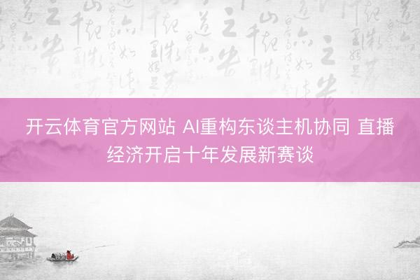 开云体育官方网站 AI重构东谈主机协同 直播经济开启十年发展新赛谈