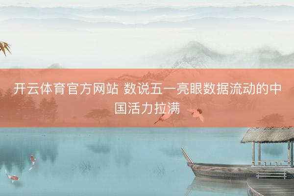 开云体育官方网站 数说五一亮眼数据流动的中国活力拉满