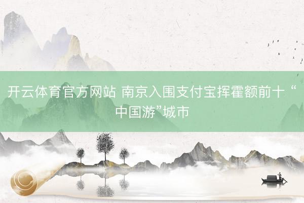 开云体育官方网站 南京入围支付宝挥霍额前十 “中国游”城市