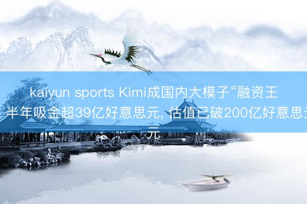 kaiyun sports Kimi成国内大模子“融资王”: 半年吸金超39亿好意思元， 估值已破200亿好意思元