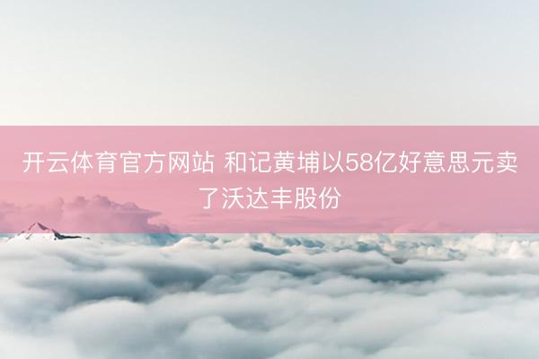 开云体育官方网站 和记黄埔以58亿好意思元卖了沃达丰股份