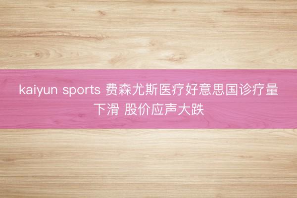 kaiyun sports 费森尤斯医疗好意思国诊疗量下滑 股价应声大跌