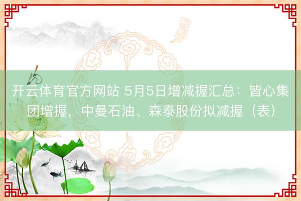 开云体育官方网站 5月5日增减握汇总：皆心集团增握，中曼石油、森泰股份拟减握（表）