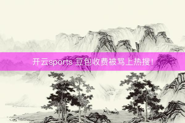 开云sports 豆包收费被骂上热搜！