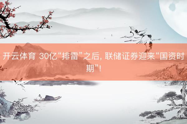 开云体育 30亿“排雷”之后， 联储证券迎来“国资时期”!
