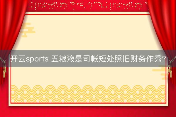 开云sports 五粮液是司帐短处照旧财务作秀?