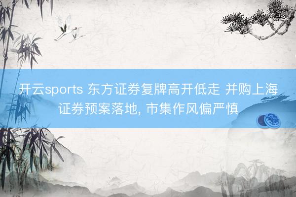 开云sports 东方证券复牌高开低走 并购上海证券预案落地, 市集作风偏严慎
