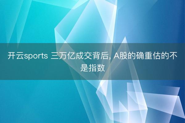 开云sports 三万亿成交背后, A股的确重估的不是指数