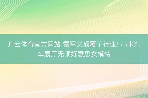 开云体育官方网站 雷军又颠覆了行业! 小米汽车展厅无须好意思女模特