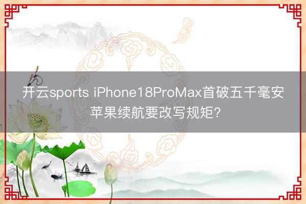 开云sports iPhone18ProMax首破五千毫安 苹果续航要改写规矩?