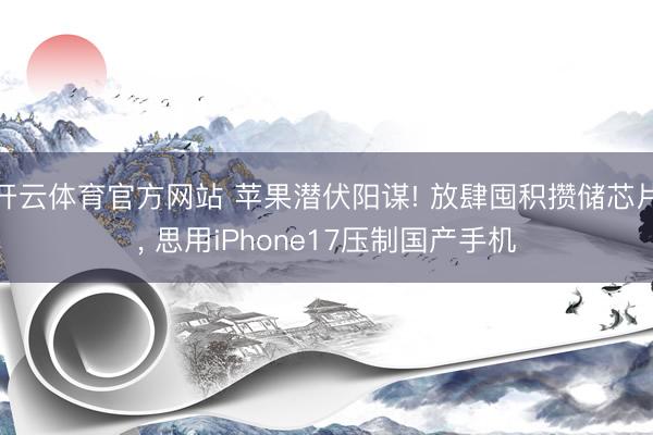 开云体育官方网站 苹果潜伏阳谋! 放肆囤积攒储芯片, 思用iPhone17压制国产手机