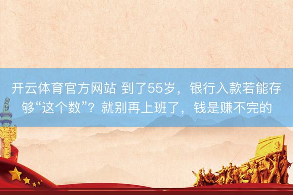 开云体育官方网站 到了55岁，银行入款若能存够“这个数”？就别再上班了，钱是赚不完的