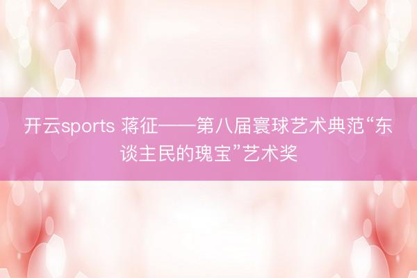 开云sports 蒋征——第八届寰球艺术典范“东谈主民的瑰宝”艺术奖