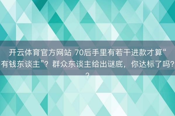 开云体育官方网站 70后手里有若干进款才算“有钱东谈主”？群众东谈主给出谜底，你达标了吗？