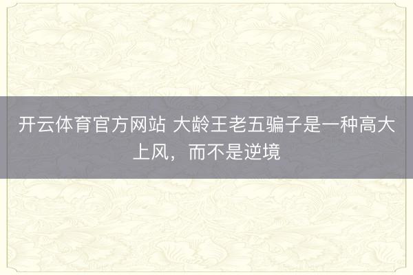 开云体育官方网站 大龄王老五骗子是一种高大上风，而不是逆境